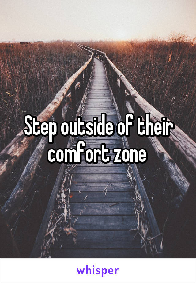 Step outside of their comfort zone 