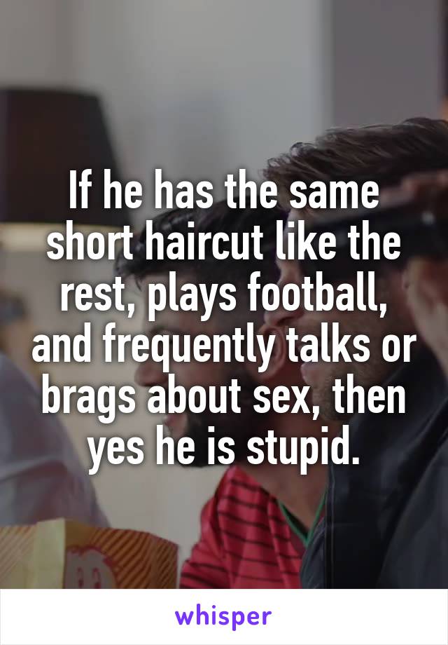 If he has the same short haircut like the rest, plays football, and frequently talks or brags about sex, then yes he is stupid.