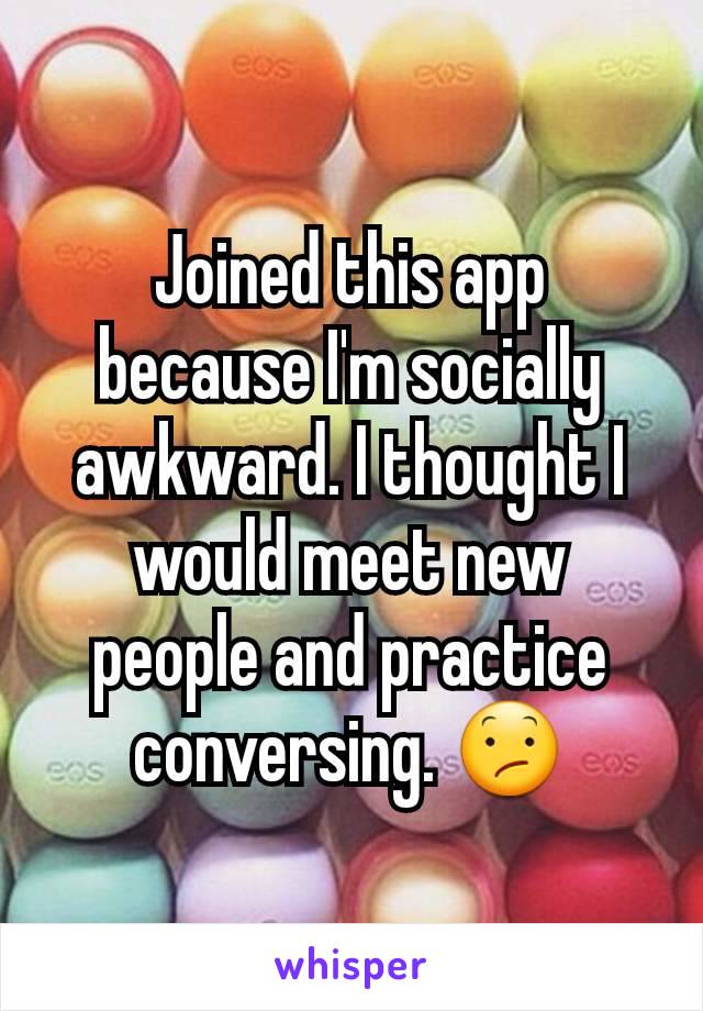 Joined this app because I'm socially awkward. I thought I would meet new people and practice conversing. 😕