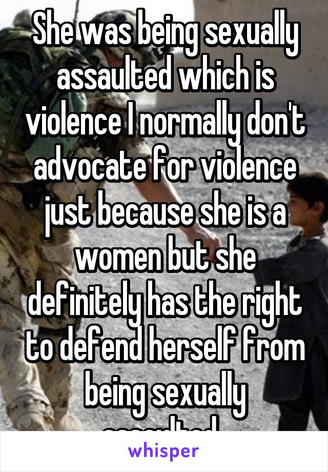 She was being sexually assaulted which is violence I normally don't advocate for violence just because she is a women but she definitely has the right to defend herself from being sexually assaulted. 