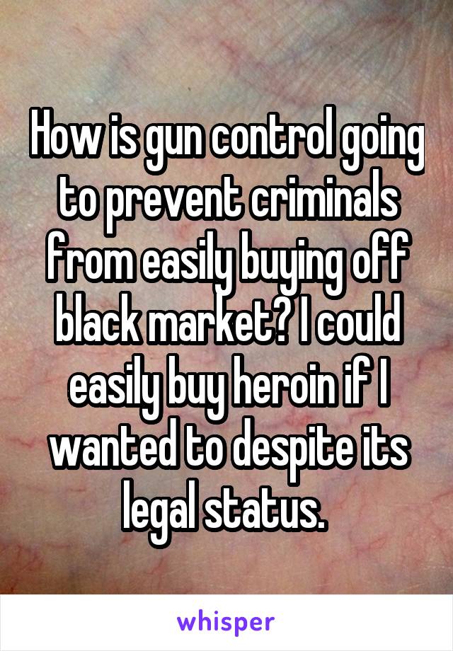 How is gun control going to prevent criminals from easily buying off black market? I could easily buy heroin if I wanted to despite its legal status. 