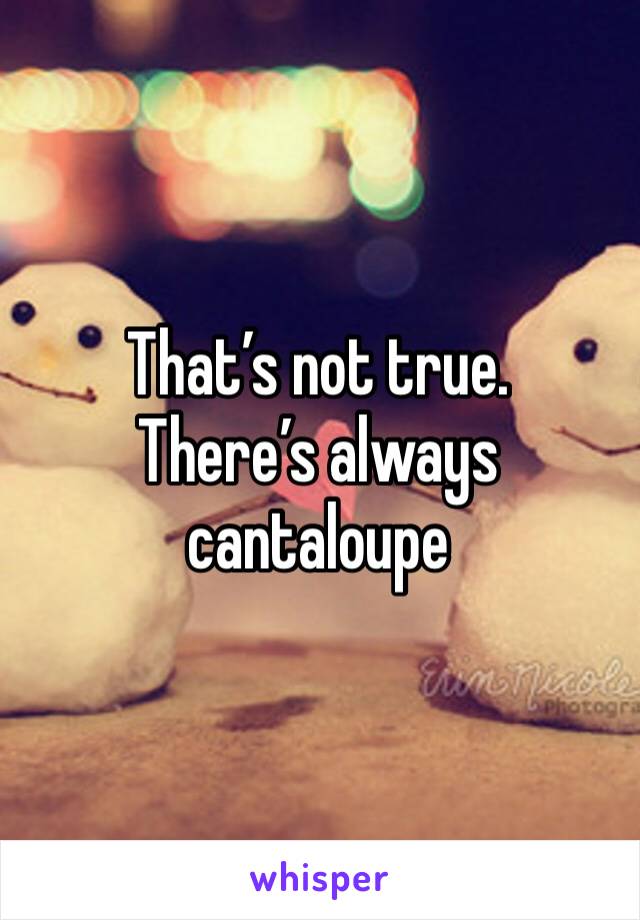 That’s not true. 
There’s always cantaloupe 