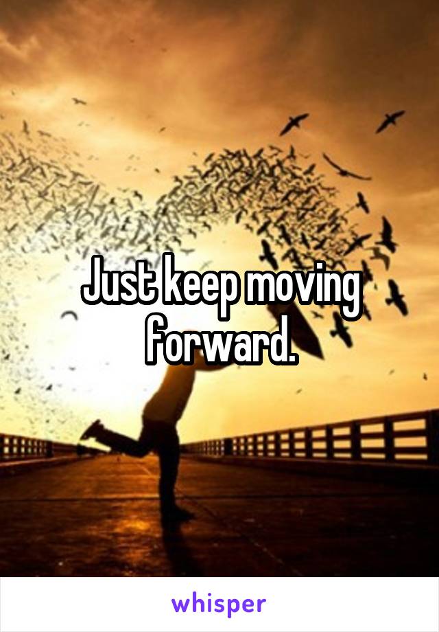 Just keep moving forward.