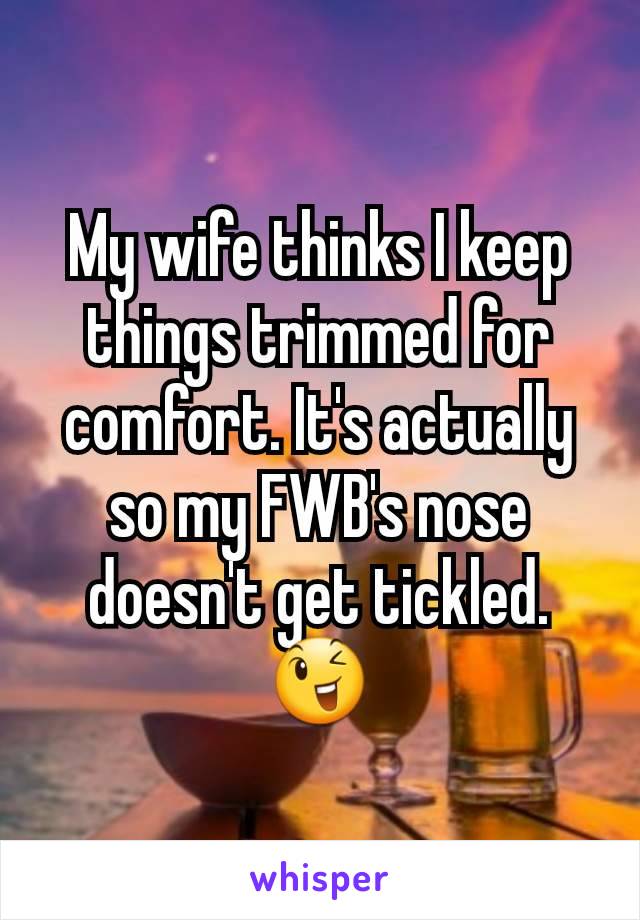 My wife thinks I keep things trimmed for comfort. It's actually so my FWB's nose doesn't get tickled. 😉