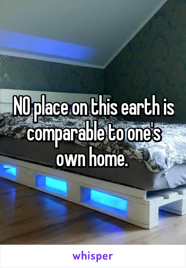 NO place on this earth is comparable to one's own home. 