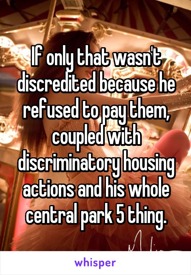 If only that wasn't discredited because he refused to pay them, coupled with discriminatory housing actions and his whole central park 5 thing.