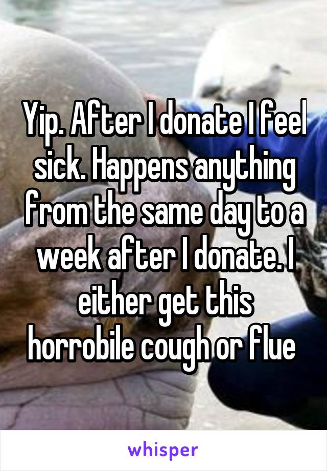 Yip. After I donate I feel sick. Happens anything from the same day to a week after I donate. I either get this horrobile cough or flue 