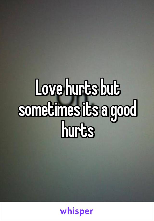 Love hurts but sometimes its a good hurts