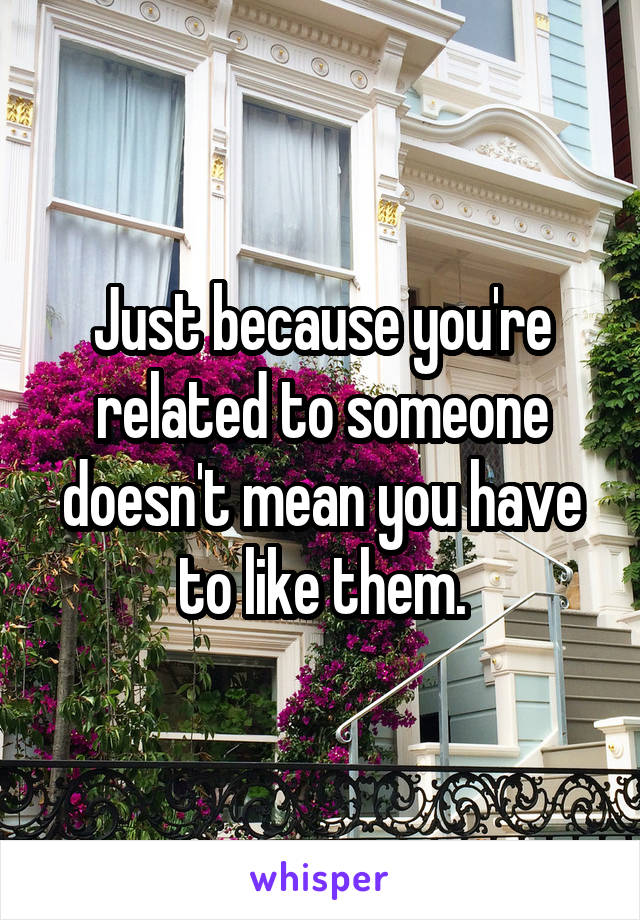 Just because you're related to someone doesn't mean you have to like them.