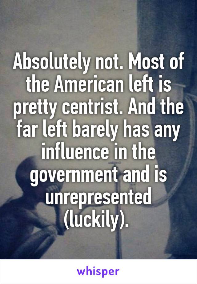 Absolutely not. Most of the American left is pretty centrist. And the far left barely has any influence in the government and is unrepresented (luckily). 