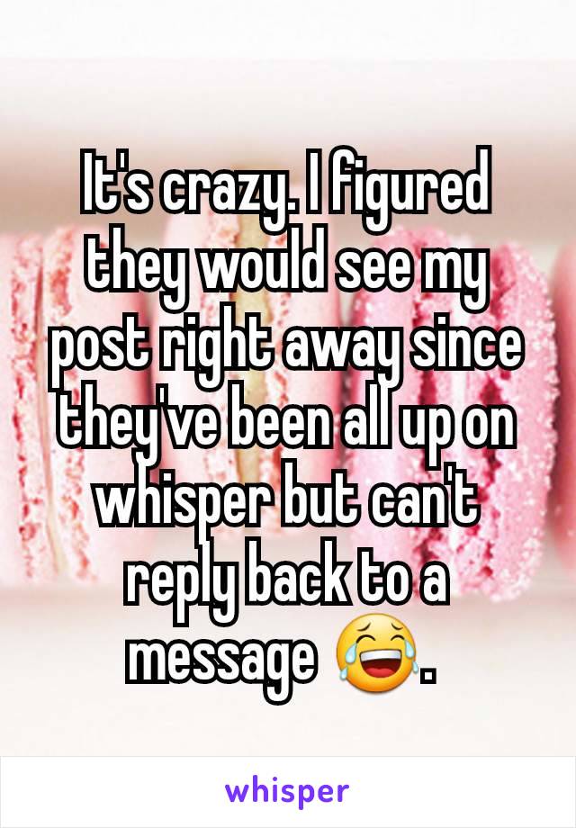 It's crazy. I figured they would see my post right away since they've been all up on whisper but can't reply back to a message 😂. 