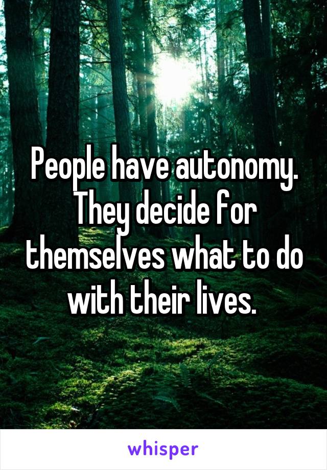 People have autonomy. They decide for themselves what to do with their lives. 