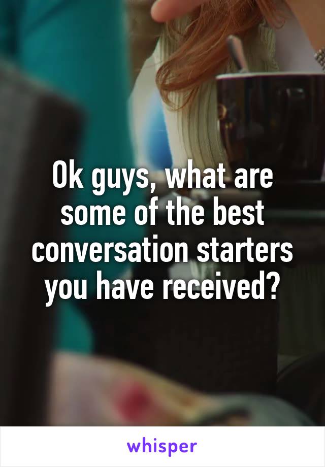 Ok guys, what are some of the best conversation starters you have received?