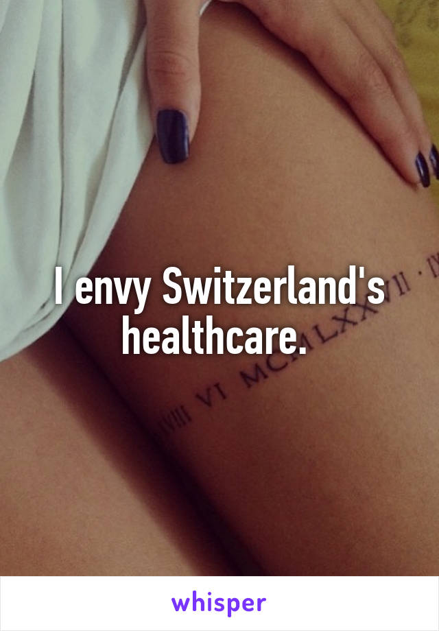 I envy Switzerland's healthcare. 