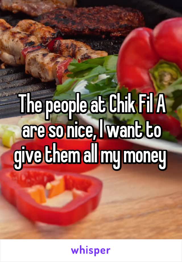 The people at Chik Fil A are so nice, I want to give them all my money 