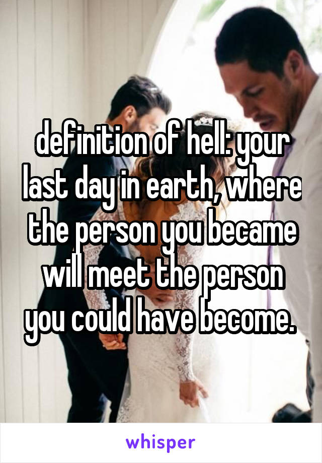 definition of hell: your last day in earth, where the person you became will meet the person you could have become. 