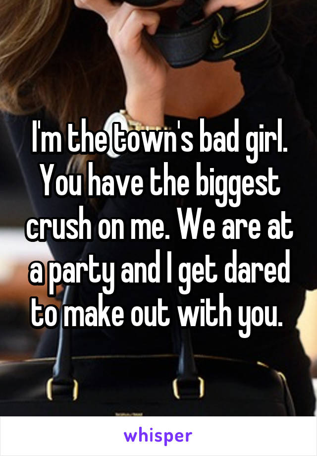 I'm the town's bad girl. You have the biggest crush on me. We are at a party and I get dared to make out with you. 