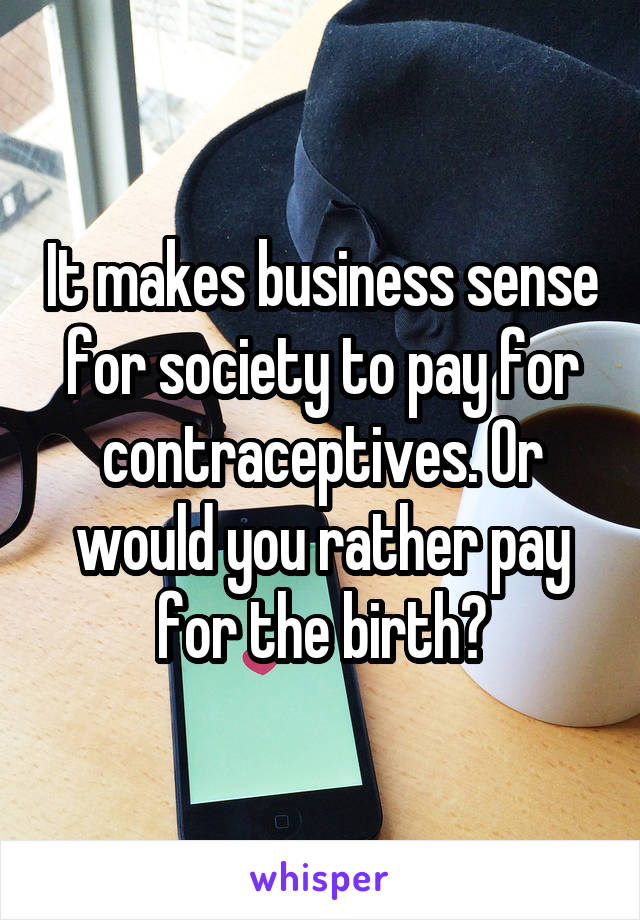 It makes business sense for society to pay for contraceptives. Or would you rather pay for the birth?
