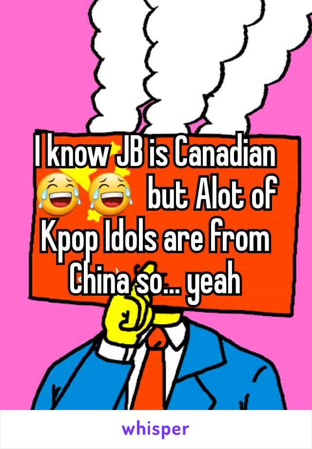I know JB is Canadian 😂😂  but Alot of Kpop Idols are from China so... yeah