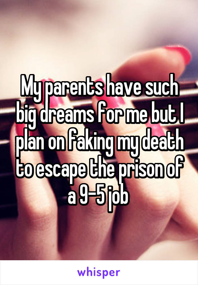 My parents have such big dreams for me but I plan on faking my death to escape the prison of a 9-5 job 