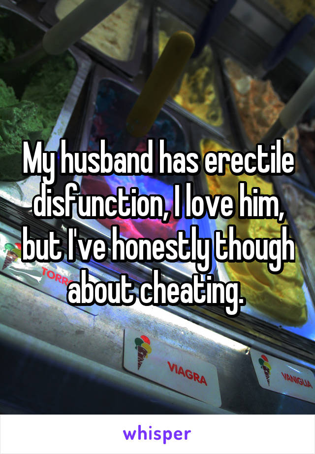 My husband has erectile disfunction, I love him, but I've honestly though about cheating. 