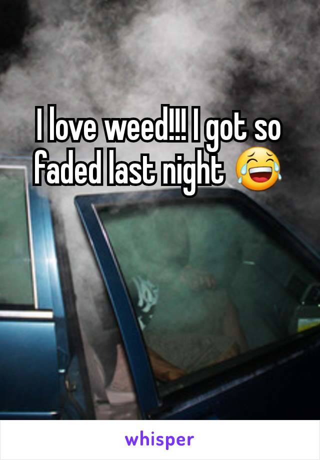 I love weed!!! I got so faded last night 😂