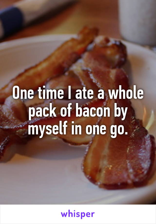 One time I ate a whole pack of bacon by myself in one go.