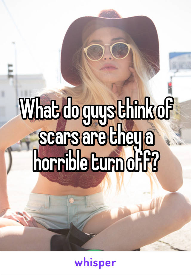 What do guys think of scars are they a horrible turn off?