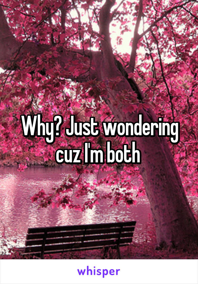 Why? Just wondering cuz I'm both 