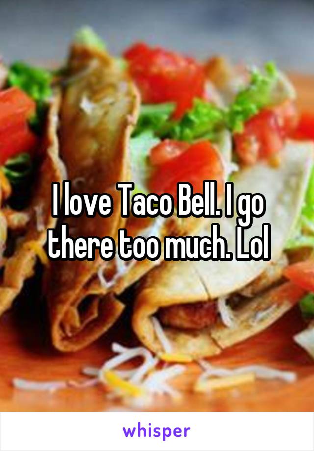 I love Taco Bell. I go there too much. Lol