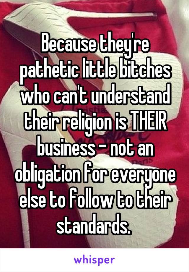 Because they're pathetic little bitches who can't understand their religion is THEIR business - not an obligation for everyone else to follow to their standards. 