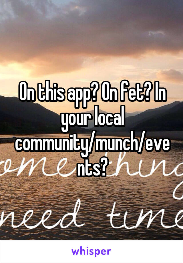 On this app? On fet? In your local community/munch/events?