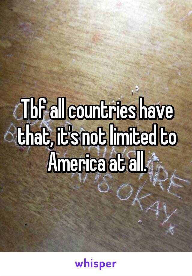 Tbf all countries have that, it's not limited to America at all.