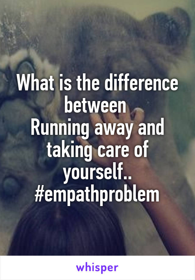 What is the difference between 
Running away and taking care of yourself..
#empathproblem