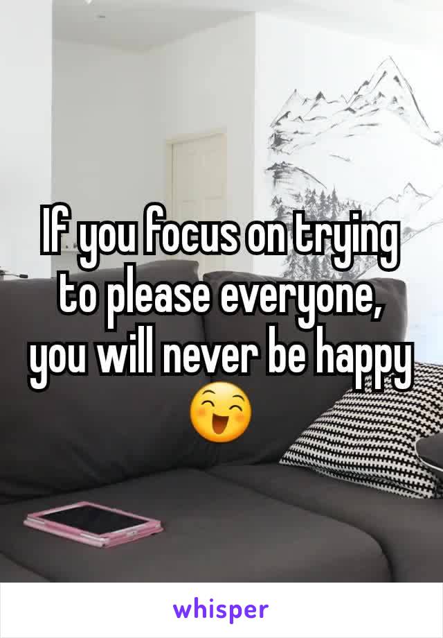 If you focus on trying to please everyone, you will never be happy😄