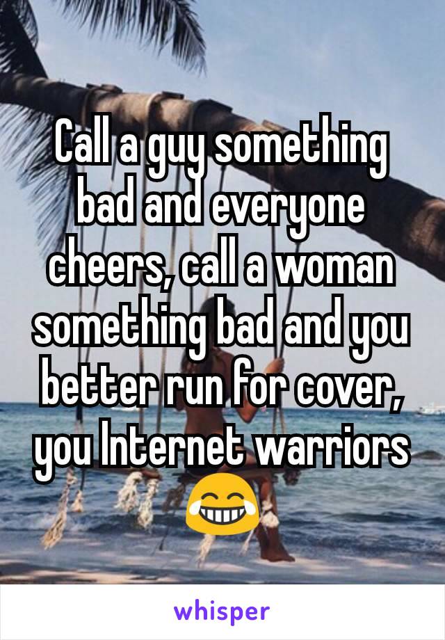 Call a guy something bad and everyone cheers, call a woman something bad and you better run for cover, you Internet warriors 😂