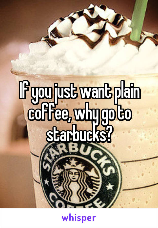 If you just want plain coffee, why go to starbucks?