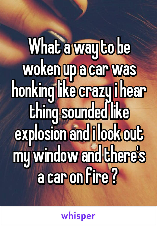 What a way to be woken up a car was honking like crazy i hear thing sounded like explosion and i look out my window and there's a car on fire 🔥 