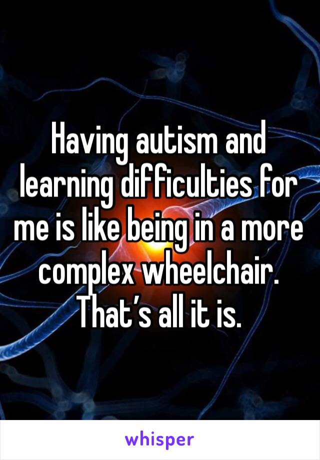 Having autism and learning difficulties for me is like being in a more complex wheelchair.
That’s all it is. 