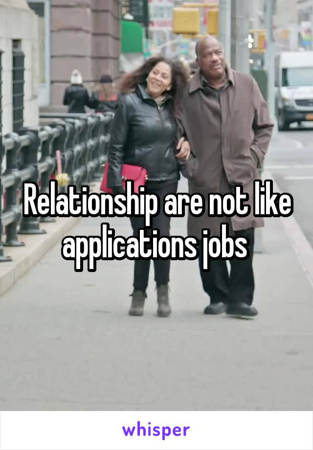 Relationship are not like applications jobs 