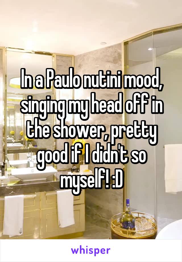 In a Paulo nutini mood, singing my head off in the shower, pretty good if I didn't so myself! :D