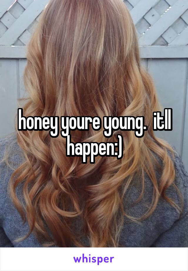 honey youre young.  itll happen:)
