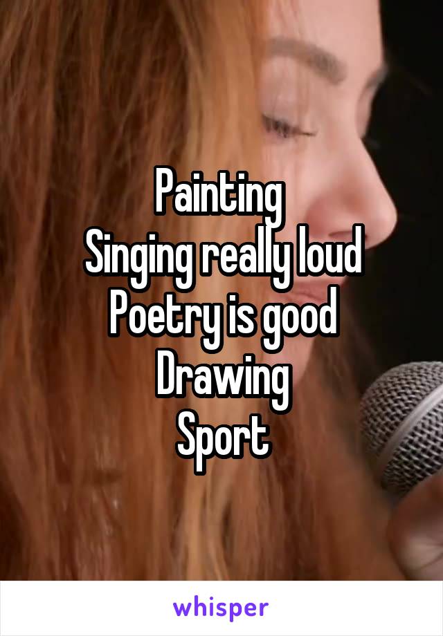 Painting 
Singing really loud
Poetry is good
Drawing
Sport