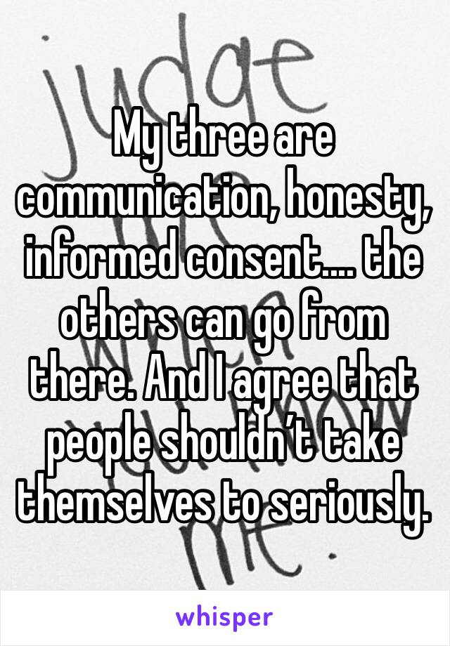 My three are communication, honesty, informed consent.... the others can go from there. And I agree that people shouldn’t take themselves to seriously. 