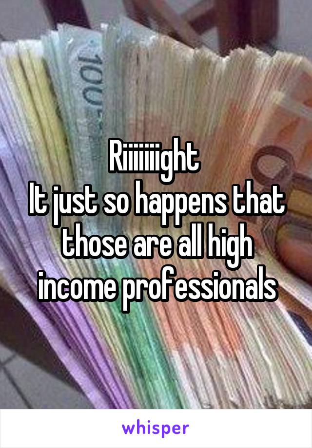 Riiiiiiight 
It just so happens that those are all high income professionals
