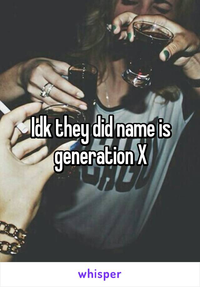 Idk they did name is generation X