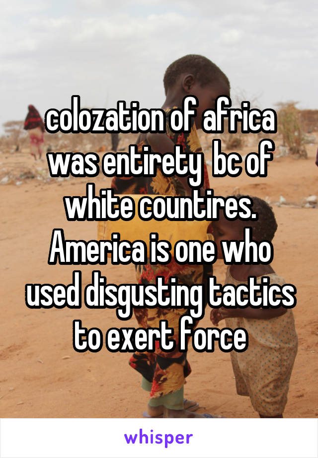 colozation of africa was entirety  bc of white countires. America is one who used disgusting tactics to exert force