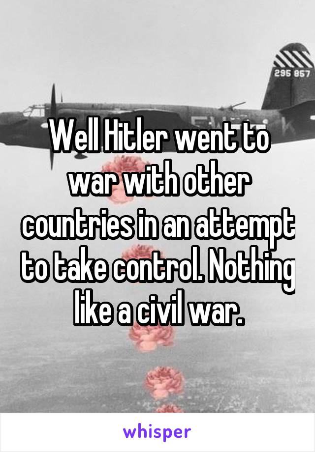 Well Hitler went to war with other countries in an attempt to take control. Nothing like a civil war.