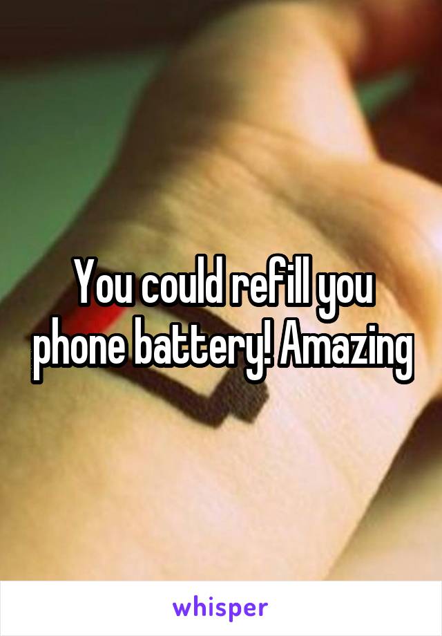 You could refill you phone battery! Amazing