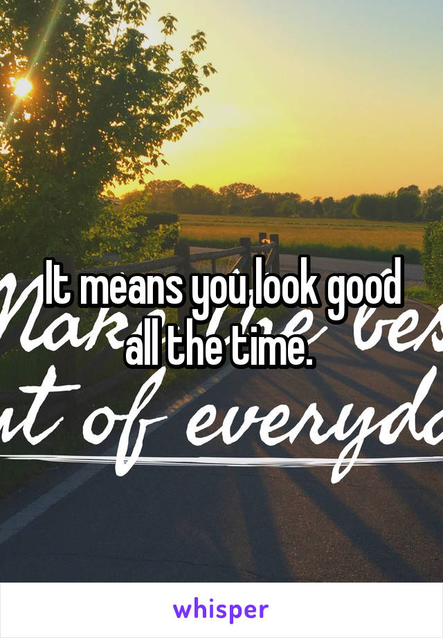 It means you look good all the time. 